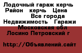 Лодочный гараж керчь › Район ­ керчь › Цена ­ 450 000 - Все города Недвижимость » Гаражи   . Московская обл.,Лосино-Петровский г.
